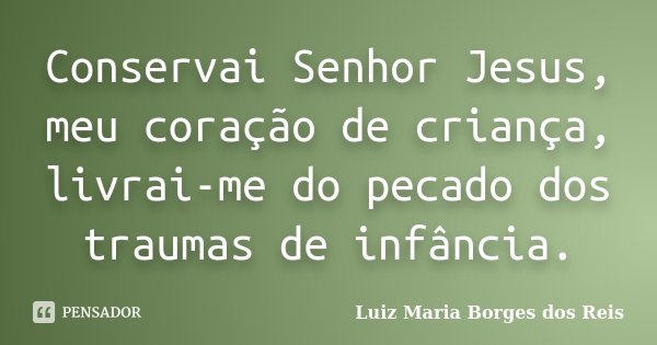 Conservai Senhor Jesus, meu coração de criança, livrai-me do pecado dos traumas de infância.... Frase de Luiz Maria Borges dos Reis.
