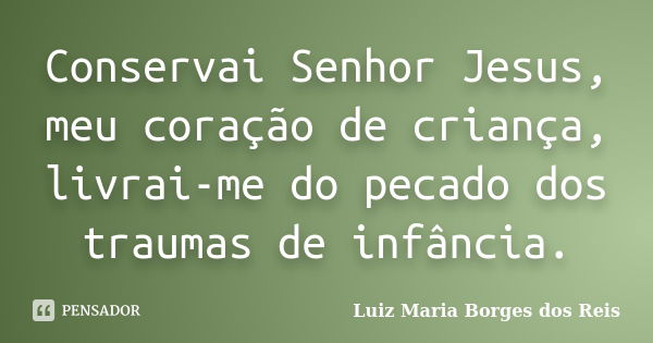 Conservai Senhor Jesus, meu coração de criança, livrai-me do pecado dos traumas de infância.... Frase de Luiz Maria Borges dos Reis.