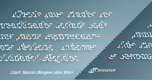 Creio que todos os predicados ainda são poucos para expressar-lhe tanta beleza, charme e sensualidade! Beijos.... Frase de Luiz Maria Borges dos Reis.