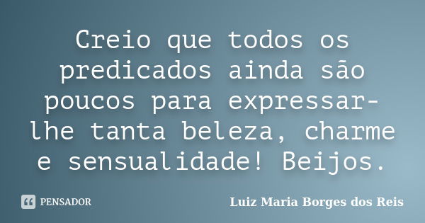 Creio que todos os predicados ainda são poucos para expressar-lhe tanta beleza, charme e sensualidade! Beijos.... Frase de Luiz Maria Borges dos Reis.