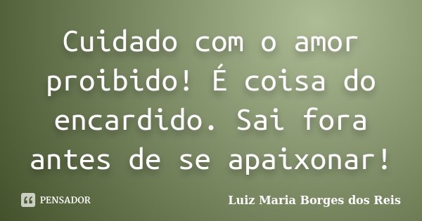 Cuidado com o amor proibido! É coisa do encardido. Sai fora antes de se apaixonar!... Frase de Luiz Maria Borges dos Reis.