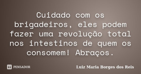 Cuidado com os brigadeiros, eles podem fazer uma revolução total nos intestinos de quem os consomem! Abraços.... Frase de Luiz Maria Borges dos Reis.