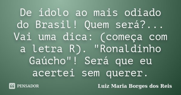 De ídolo ao mais odiado do Brasil! Quem será?... Vai uma dica: (começa com a letra R). "Ronaldinho Gaúcho"! Será que eu acertei sem querer.... Frase de Luiz Maria Borges dos Reis.