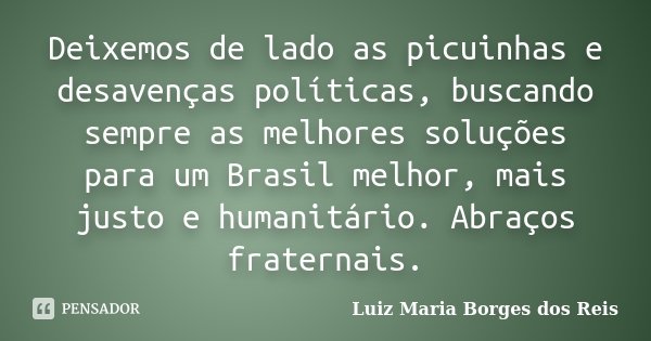 Deixemos de lado as picuinhas e desavenças políticas, buscando sempre as melhores soluções para um Brasil melhor, mais justo e humanitário. Abraços fraternais.... Frase de Luiz Maria Borges dos Reis.