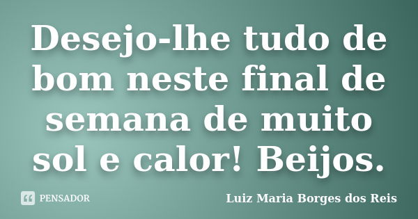 Desejo-lhe tudo de bom neste final de semana de muito sol e calor! Beijos.... Frase de Luiz Maria Borges dos Reis.