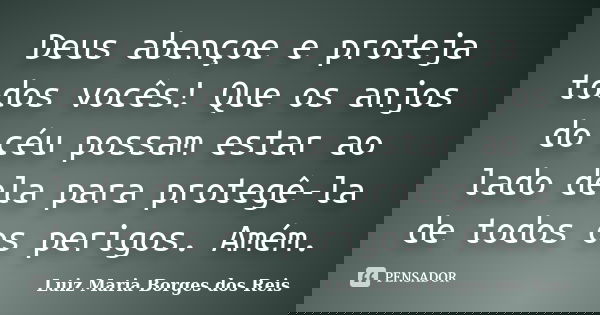 Deus abençoe e proteja todos vocês! Que os anjos do céu possam estar ao lado dela para protegê-la de todos os perigos. Amém.... Frase de Luiz Maria Borges dos Reis.