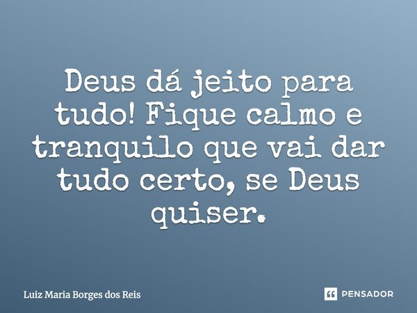 Deus dá jeito para tudo! Fique calmo e tranquilo que vai dar tudo certo, se Deus quiser.... Frase de Luiz Maria Borges dos Reis.