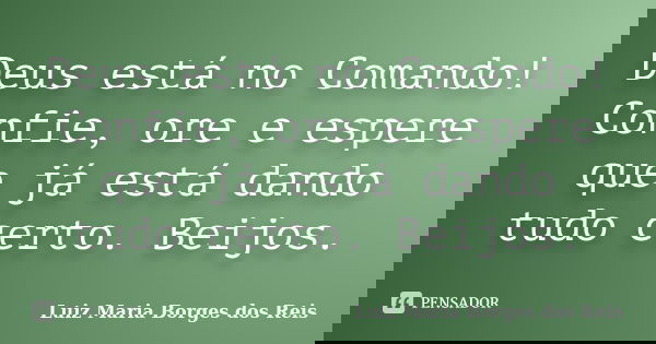 Deus está no Comando! Confie, ore e espere que já está dando tudo certo. Beijos.... Frase de Luiz Maria Borges dos Reis.