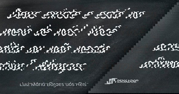 Deus existe e está no meio de nós! Você acredita ou não nesta afirmativa? Abraços.... Frase de Luiz Maria Borges dos Reis.
