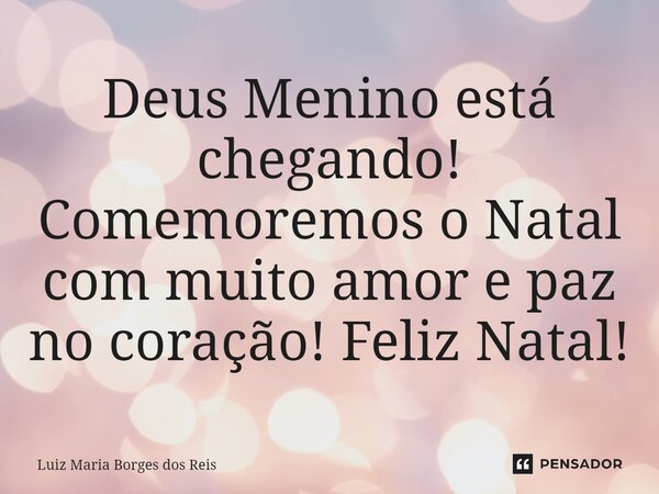 ⁠Deus Menino está chegando! Comemoremos o Natal com muito amor e paz no coração! Feliz Natal!... Frase de Luiz Maria Borges dos Reis.