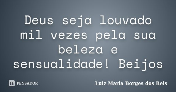 Deus seja louvado mil vezes pela sua beleza e sensualidade! Beijos... Frase de Luiz Maria Borges dos Reis.