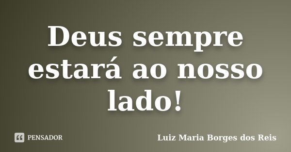 Deus sempre estará ao nosso lado!... Frase de Luiz Maria Borges dos Reis.