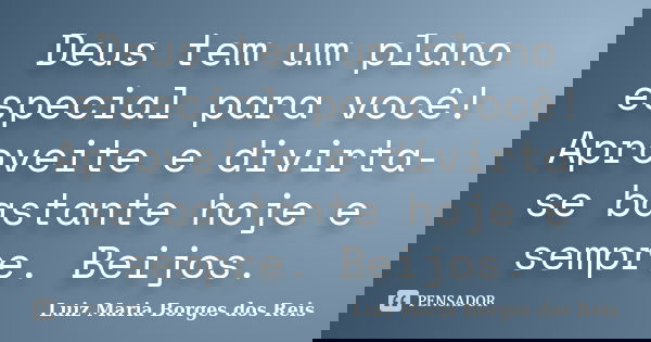 Deus tem um plano especial para você! Aproveite e divirta-se bastante hoje e sempre. Beijos.... Frase de Luiz Maria Borges dos Reis.