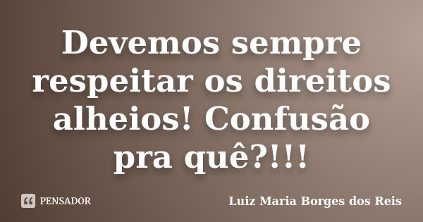 Devemos sempre respeitar os direitos alheios! Confusão pra quê?!!!... Frase de Luiz Maria Borges dos Reis.