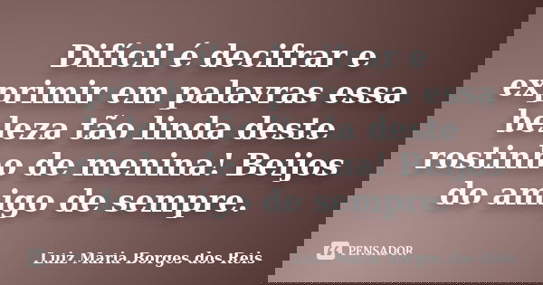 Difícil é decifrar e exprimir em palavras essa beleza tão linda deste rostinho de menina! Beijos do amigo de sempre.... Frase de Luiz Maria Borges dos Reis.