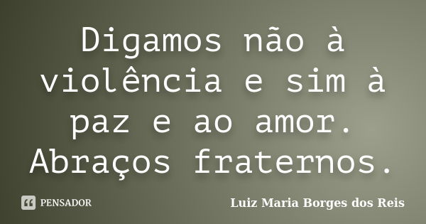 Digamos não à violência e sim à paz e ao amor. Abraços fraternos.... Frase de Luiz Maria Borges dos Reis.