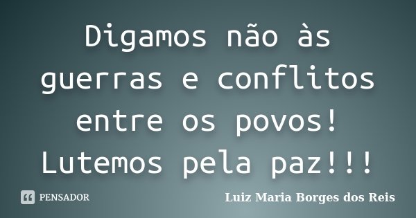 Digamos não às guerras e conflitos entre os povos! Lutemos pela paz!!!... Frase de Luiz Maria Borges dos Reis.