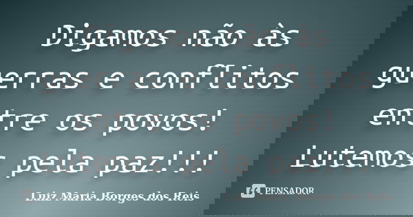 Digamos não às guerras e conflitos entre os povos! Lutemos pela paz!!!... Frase de Luiz Maria Borges dos Reis.