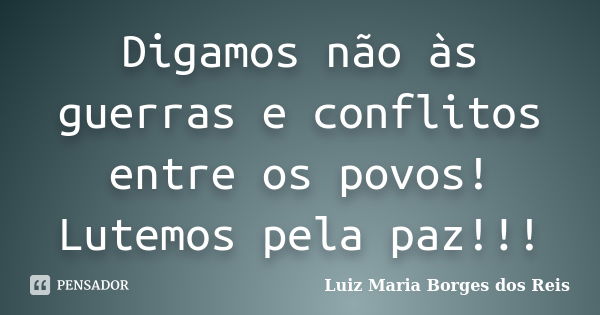 Digamos não às guerras e conflitos entre os povos! Lutemos pela paz!!!... Frase de Luiz Maria Borges dos Reis.