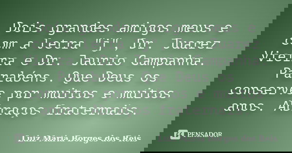 Dois grandes amigos meus e com a letra "j", Dr. Juarez Vieira e Dr. Jaurio Campanha. Parabéns. Que Deus os conserve por muitos e muitos anos. Abraços ... Frase de Luiz Maria Borges dos Reis.