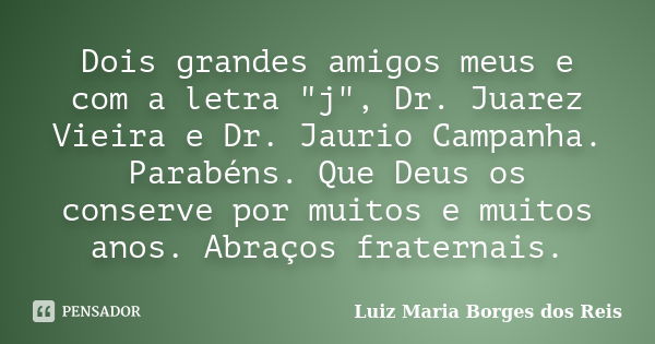 Dois grandes amigos meus e com a letra "j", Dr. Juarez Vieira e Dr. Jaurio Campanha. Parabéns. Que Deus os conserve por muitos e muitos anos. Abraços ... Frase de Luiz Maria Borges dos Reis.