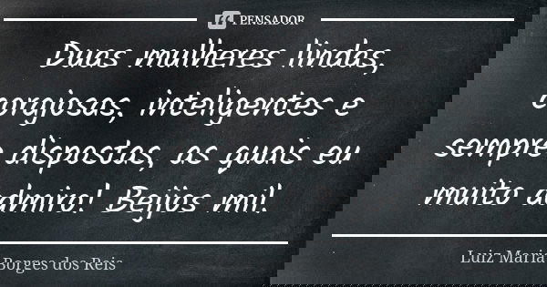 Duas mulheres lindas, corajosas, inteligentes e sempre dispostas, as quais eu muito admiro! Beijos mil.... Frase de Luiz Maria Borges dos Reis.