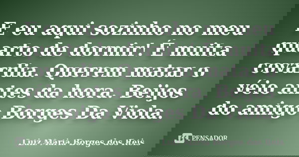 E eu aqui sozinho no meu quarto de dormir! É muita covardia. Querem matar o véio antes da hora. Beijos do amigo Borges Da Viola.... Frase de Luiz Maria Borges dos Reis.