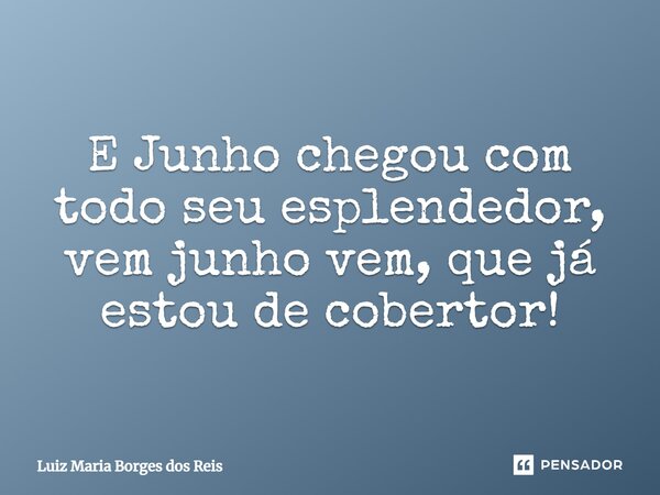⁠E Junho chegou com todo seu esplendedor, vem junho vem, que já estou de cobertor!... Frase de Luiz Maria Borges dos Reis.