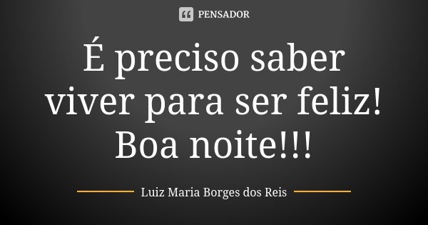 É preciso saber viver para ser feliz! Boa noite!!!... Frase de Luiz Maria Borges dos Reis.