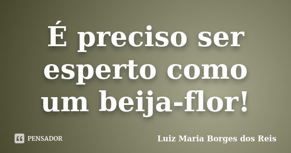 É preciso ser esperto como um beija-flor!... Frase de Luiz Maria Borges dos Reis.