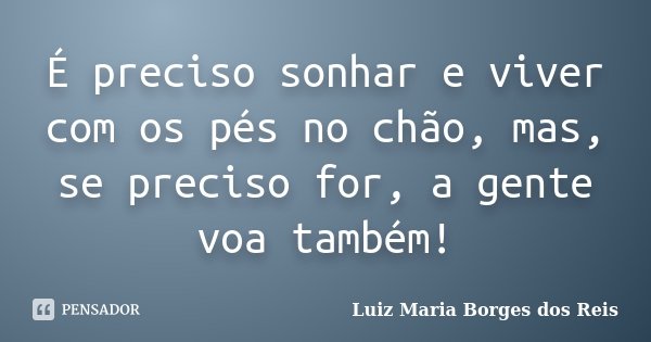 É preciso sonhar e viver com os pés no chão, mas, se preciso for, a gente voa também!... Frase de Luiz Maria Borges dos Reis.
