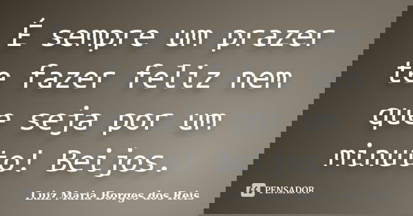 É sempre um prazer te fazer feliz nem que seja por um minuto! Beijos.... Frase de Luiz Maria Borges dos Reis.
