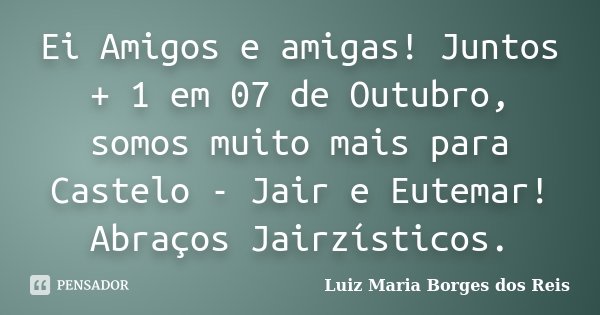 Ei Amigos e amigas! Juntos + 1 em 07 de Outubro, somos muito mais para Castelo - Jair e Eutemar! Abraços Jairzísticos.... Frase de Luiz Maria Borges dos Reis.