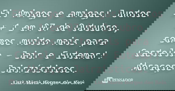 Ei Amigos e amigas! Juntos + 1 em 07 de Outubro, somos muito mais para Castelo - Jair e Eutemar! Abraços Jairzísticos.... Frase de Luiz Maria Borges dos Reis.