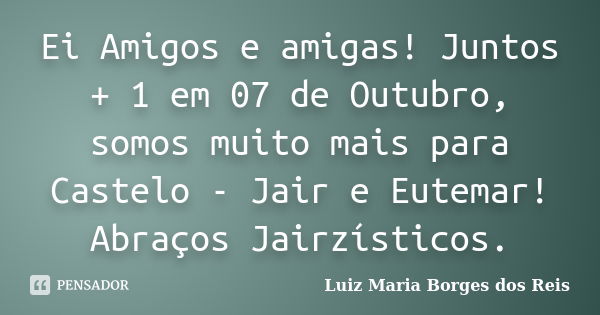 Ei Amigos e amigas! Juntos + 1 em 07 de Outubro, somos muito mais para Castelo - Jair e Eutemar! Abraços Jairzísticos.... Frase de Luiz Maria Borges dos Reis.