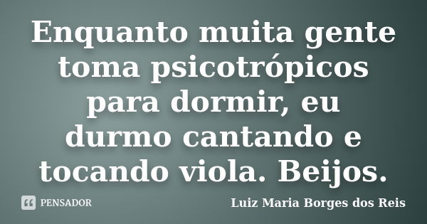 Enquanto muita gente toma psicotrópicos para dormir, eu durmo cantando e tocando viola. Beijos.... Frase de Luiz Maria Borges dos Reis.