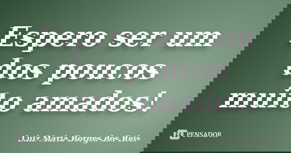 Espero ser um dos poucos muito amados!... Frase de Luiz Maria Borges dos Reis.