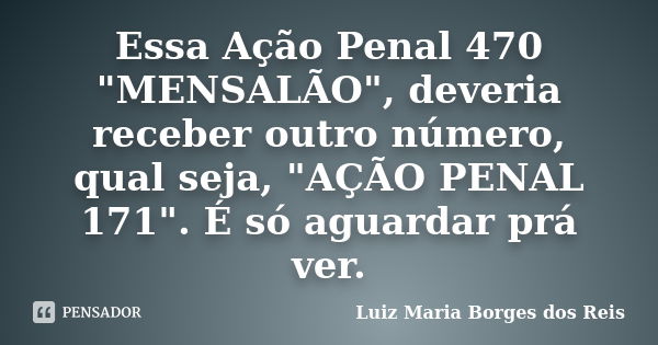 Essa Ação Penal 470 "MENSALÃO", deveria receber outro número, qual seja, "AÇÃO PENAL 171". É só aguardar prá ver.... Frase de Luiz Maria Borges dos Reis.