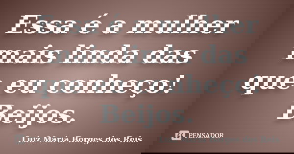 Essa é a mulher mais linda das que eu conheço! Beijos.... Frase de Luiz Maria Borges dos Reis.