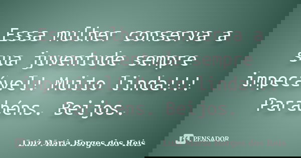 Essa mulher conserva a sua juventude sempre impecável! Muito linda!!! Parabéns. Beijos.... Frase de Luiz Maria Borges dos Reis.