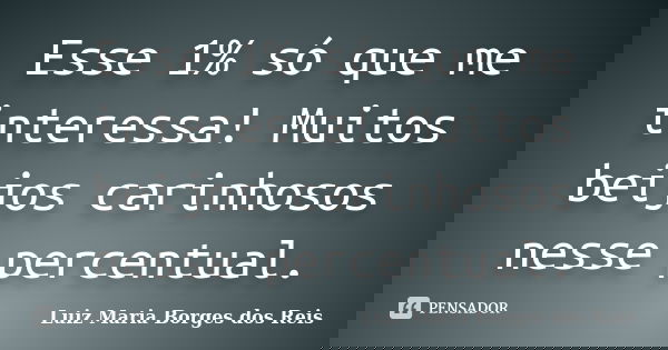 Esse 1% só que me interessa! Muitos beijos carinhosos nesse percentual.... Frase de Luiz Maria Borges dos Reis.