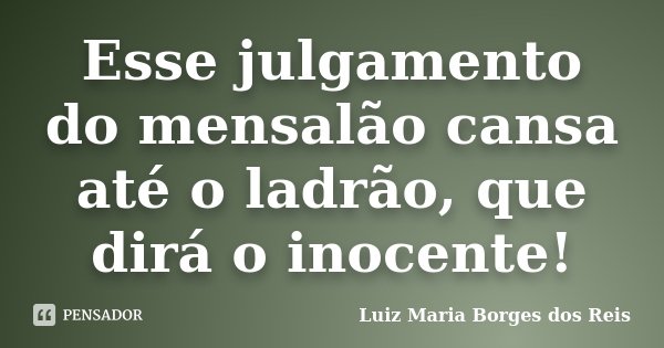 Esse julgamento do mensalão cansa até o ladrão, que dirá o inocente!... Frase de Luiz Maria Borges dos Reis.