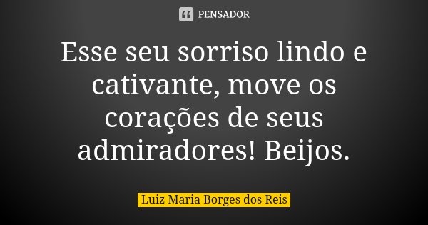 Esse seu sorriso lindo e cativante, move os corações de seus admiradores! Beijos.... Frase de Luiz Maria Borges dos Reis.
