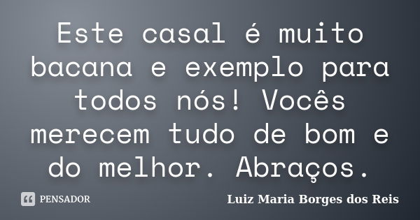 Este casal é muito bacana e exemplo para todos nós! Vocês merecem tudo de bom e do melhor. Abraços.... Frase de Luiz Maria Borges dos Reis.