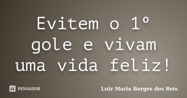 Evitem o 1º gole e vivam uma vida feliz!... Frase de Luiz Maria Borges dos Reis.