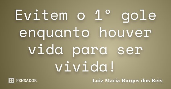 Evitem o 1º gole enquanto houver vida para ser vivida!... Frase de Luiz Maria Borges dos Reis.