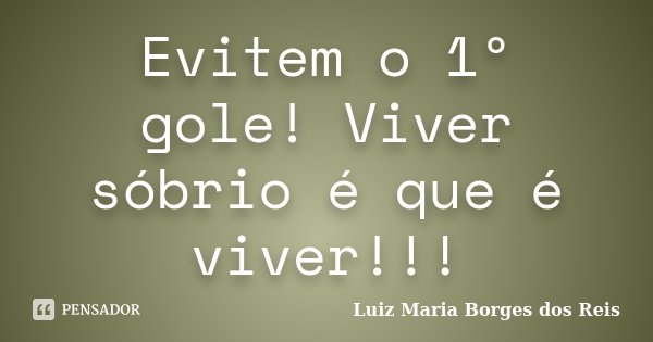 Evitem o 1º gole! Viver sóbrio é que é viver!!!... Frase de Luiz Maria Borges dos Reis.