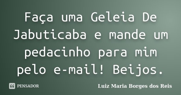 Faça uma Geleia De Jabuticaba e mande um pedacinho para mim pelo e-mail! Beijos.... Frase de Luiz Maria Borges dos Reis.