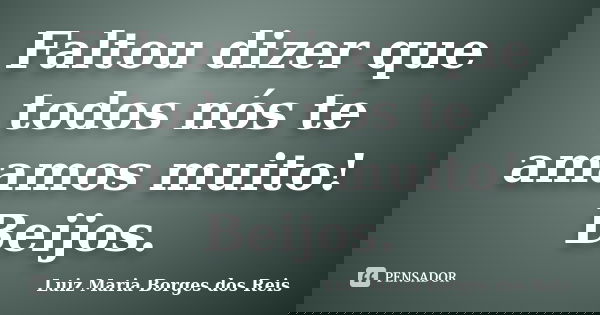 Faltou dizer que todos nós te amamos muito! Beijos.... Frase de Luiz Maria Borges dos Reis.