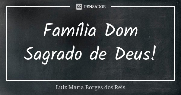 Família Dom Sagrado de Deus!... Frase de Luiz Maria Borges dos Reis.